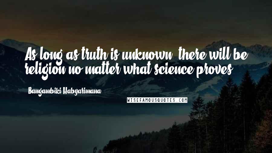 Bangambiki Habyarimana Quotes: As long as truth is unknown, there will be religion no matter what science proves