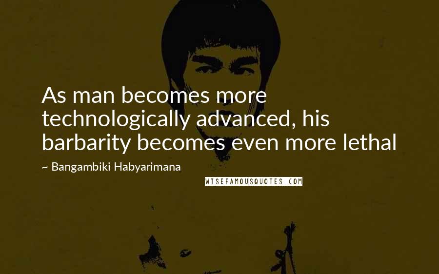 Bangambiki Habyarimana Quotes: As man becomes more technologically advanced, his barbarity becomes even more lethal