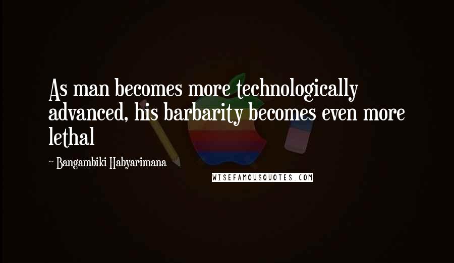 Bangambiki Habyarimana Quotes: As man becomes more technologically advanced, his barbarity becomes even more lethal