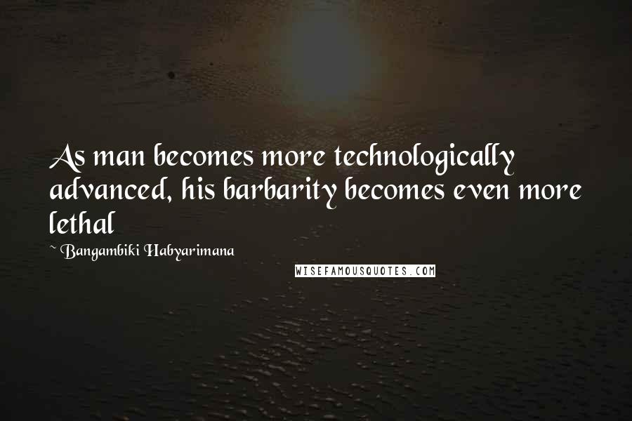 Bangambiki Habyarimana Quotes: As man becomes more technologically advanced, his barbarity becomes even more lethal