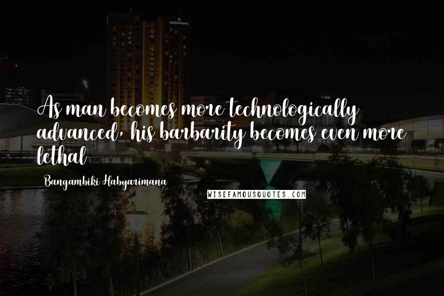 Bangambiki Habyarimana Quotes: As man becomes more technologically advanced, his barbarity becomes even more lethal