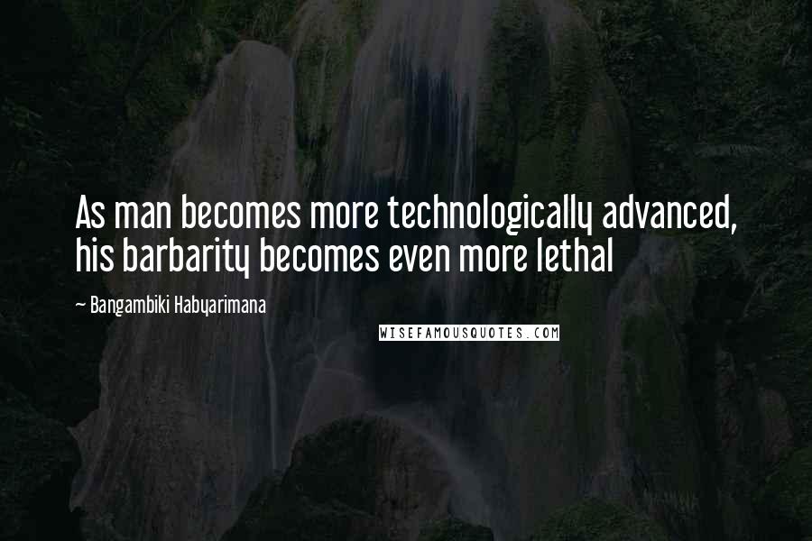 Bangambiki Habyarimana Quotes: As man becomes more technologically advanced, his barbarity becomes even more lethal