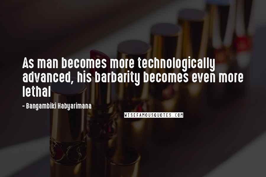 Bangambiki Habyarimana Quotes: As man becomes more technologically advanced, his barbarity becomes even more lethal