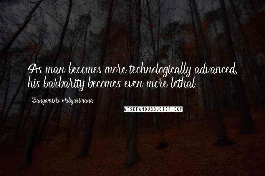 Bangambiki Habyarimana Quotes: As man becomes more technologically advanced, his barbarity becomes even more lethal