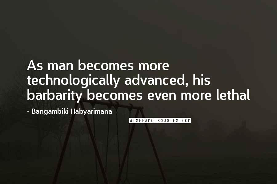 Bangambiki Habyarimana Quotes: As man becomes more technologically advanced, his barbarity becomes even more lethal