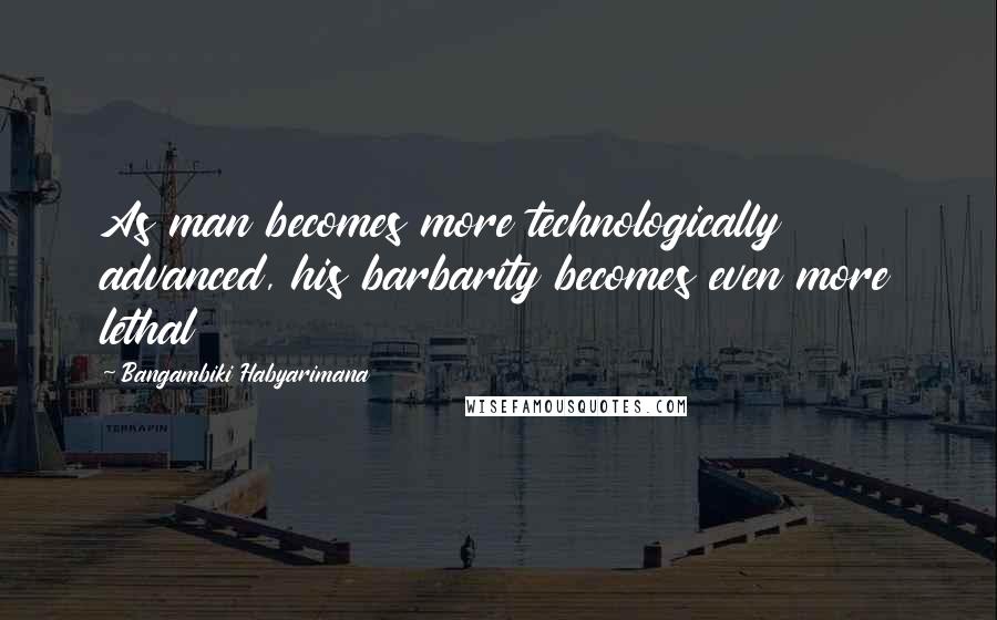 Bangambiki Habyarimana Quotes: As man becomes more technologically advanced, his barbarity becomes even more lethal