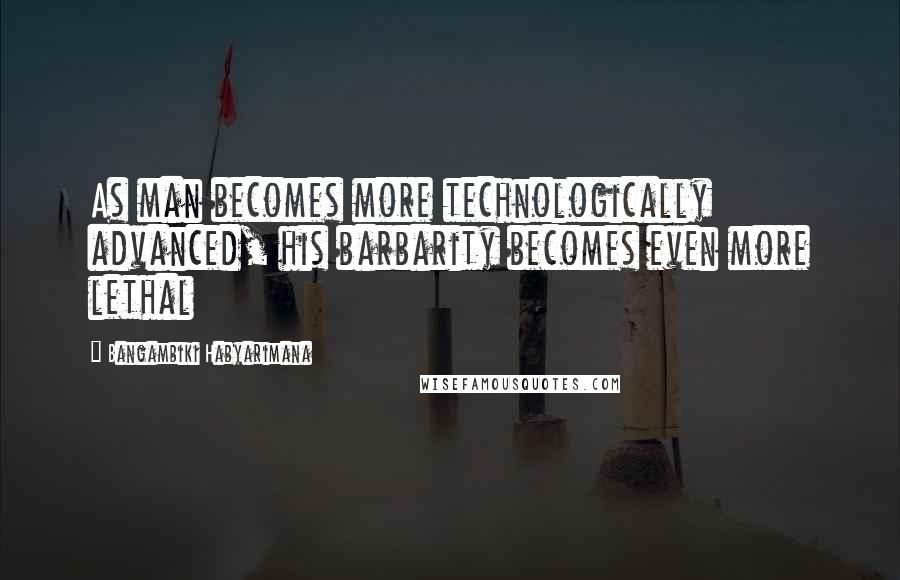 Bangambiki Habyarimana Quotes: As man becomes more technologically advanced, his barbarity becomes even more lethal
