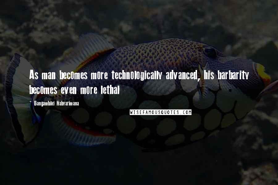 Bangambiki Habyarimana Quotes: As man becomes more technologically advanced, his barbarity becomes even more lethal