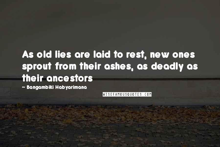 Bangambiki Habyarimana Quotes: As old lies are laid to rest, new ones sprout from their ashes, as deadly as their ancestors