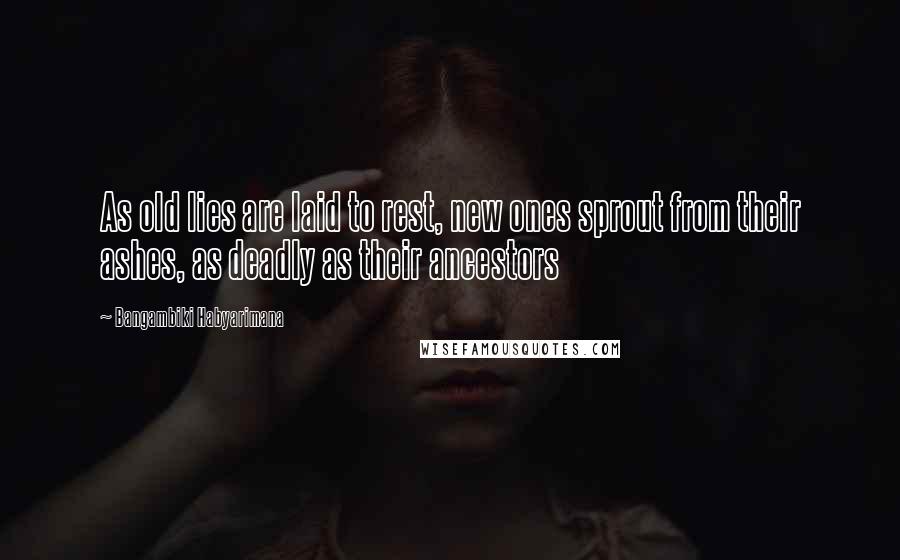 Bangambiki Habyarimana Quotes: As old lies are laid to rest, new ones sprout from their ashes, as deadly as their ancestors