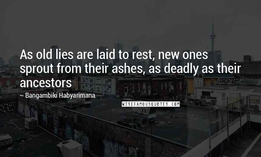 Bangambiki Habyarimana Quotes: As old lies are laid to rest, new ones sprout from their ashes, as deadly as their ancestors