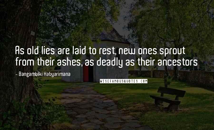 Bangambiki Habyarimana Quotes: As old lies are laid to rest, new ones sprout from their ashes, as deadly as their ancestors