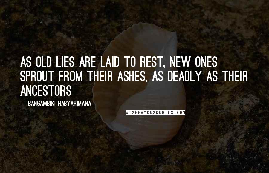 Bangambiki Habyarimana Quotes: As old lies are laid to rest, new ones sprout from their ashes, as deadly as their ancestors