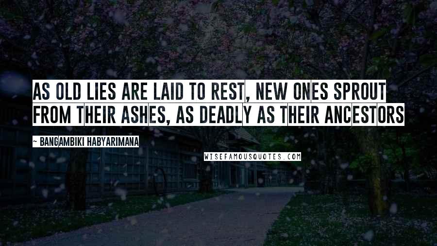 Bangambiki Habyarimana Quotes: As old lies are laid to rest, new ones sprout from their ashes, as deadly as their ancestors