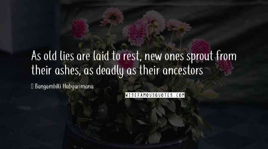 Bangambiki Habyarimana Quotes: As old lies are laid to rest, new ones sprout from their ashes, as deadly as their ancestors