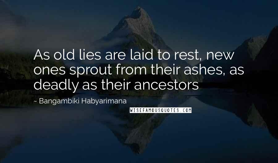 Bangambiki Habyarimana Quotes: As old lies are laid to rest, new ones sprout from their ashes, as deadly as their ancestors