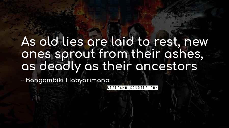 Bangambiki Habyarimana Quotes: As old lies are laid to rest, new ones sprout from their ashes, as deadly as their ancestors