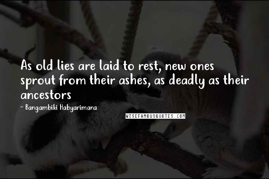 Bangambiki Habyarimana Quotes: As old lies are laid to rest, new ones sprout from their ashes, as deadly as their ancestors