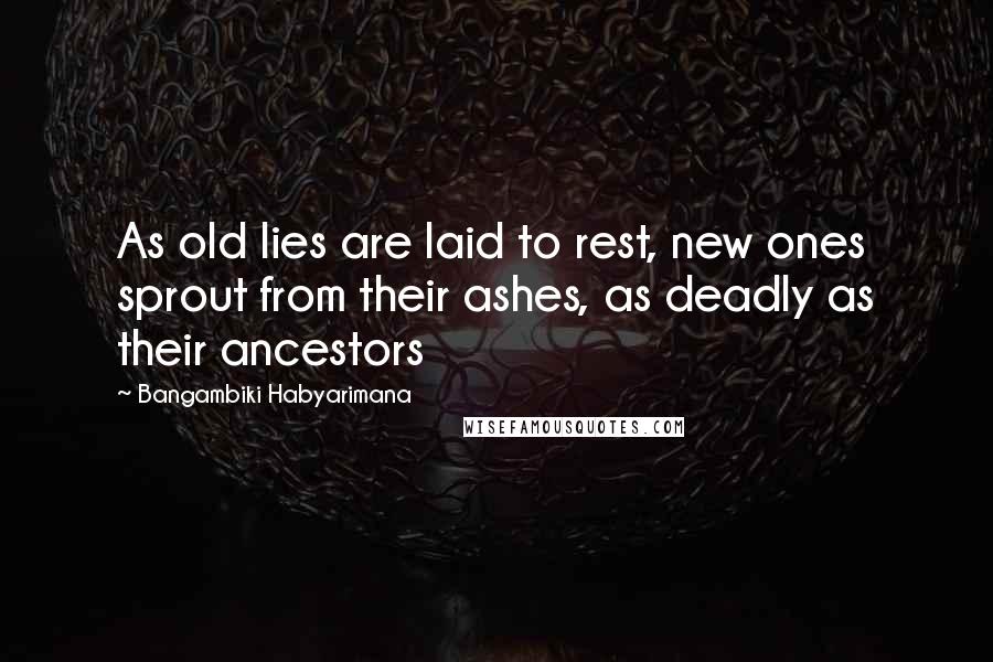 Bangambiki Habyarimana Quotes: As old lies are laid to rest, new ones sprout from their ashes, as deadly as their ancestors