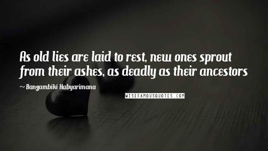Bangambiki Habyarimana Quotes: As old lies are laid to rest, new ones sprout from their ashes, as deadly as their ancestors