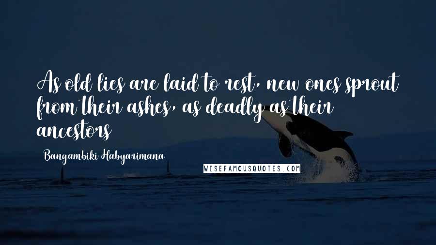Bangambiki Habyarimana Quotes: As old lies are laid to rest, new ones sprout from their ashes, as deadly as their ancestors
