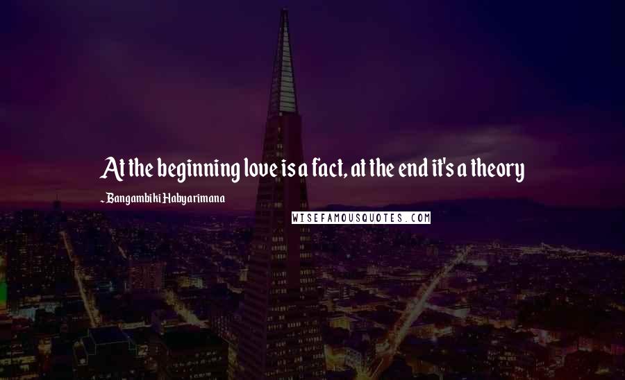 Bangambiki Habyarimana Quotes: At the beginning love is a fact, at the end it's a theory