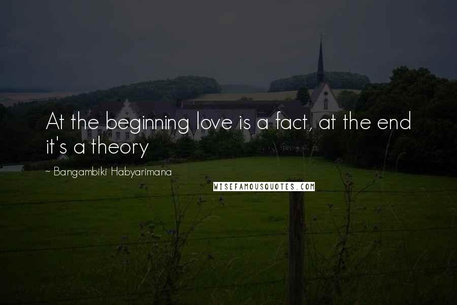Bangambiki Habyarimana Quotes: At the beginning love is a fact, at the end it's a theory