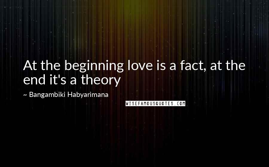 Bangambiki Habyarimana Quotes: At the beginning love is a fact, at the end it's a theory