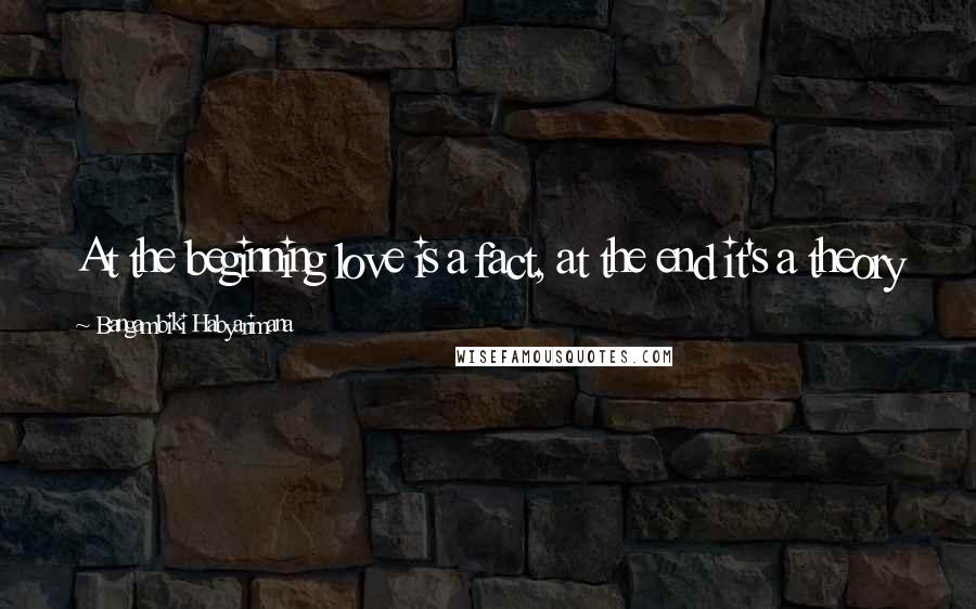 Bangambiki Habyarimana Quotes: At the beginning love is a fact, at the end it's a theory