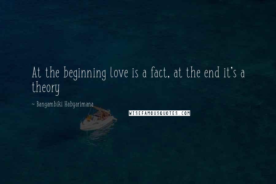 Bangambiki Habyarimana Quotes: At the beginning love is a fact, at the end it's a theory