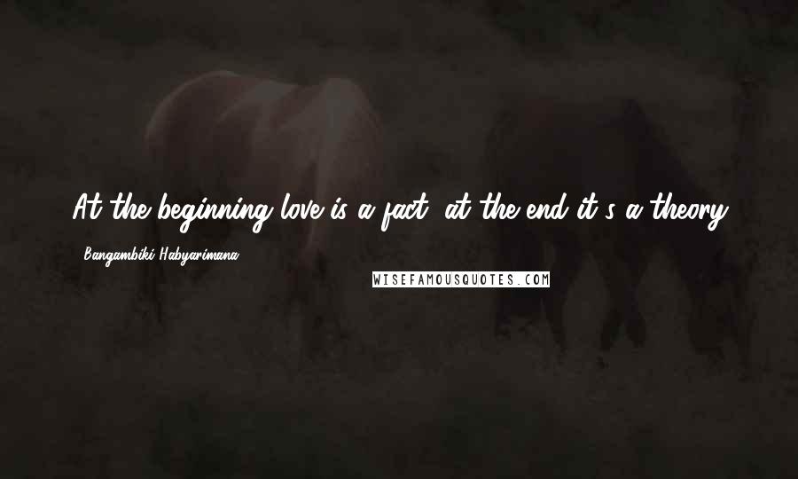 Bangambiki Habyarimana Quotes: At the beginning love is a fact, at the end it's a theory