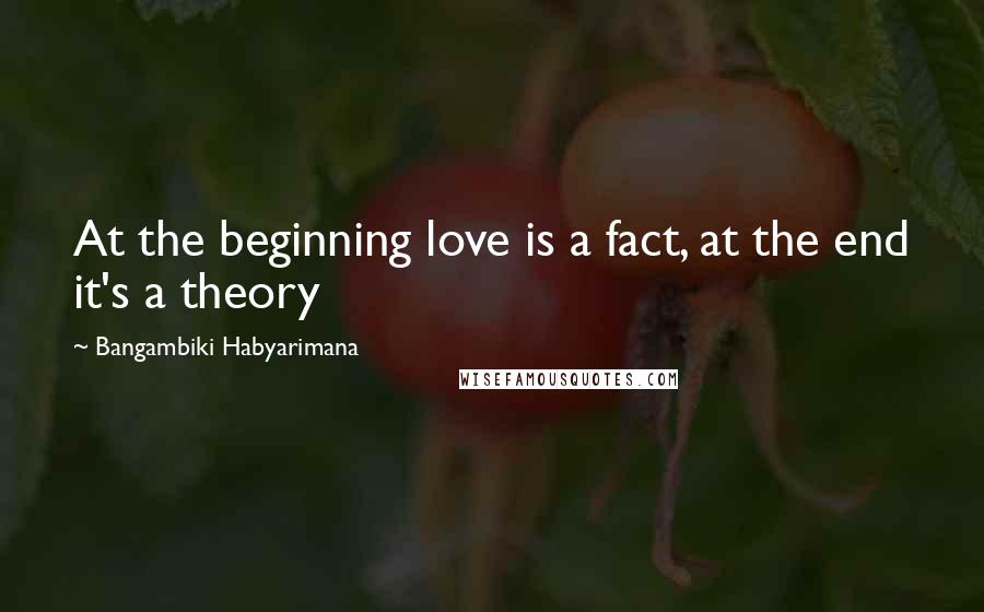 Bangambiki Habyarimana Quotes: At the beginning love is a fact, at the end it's a theory