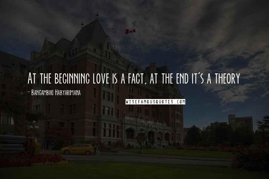 Bangambiki Habyarimana Quotes: At the beginning love is a fact, at the end it's a theory