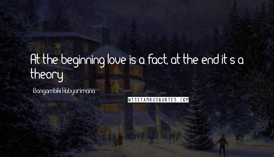 Bangambiki Habyarimana Quotes: At the beginning love is a fact, at the end it's a theory