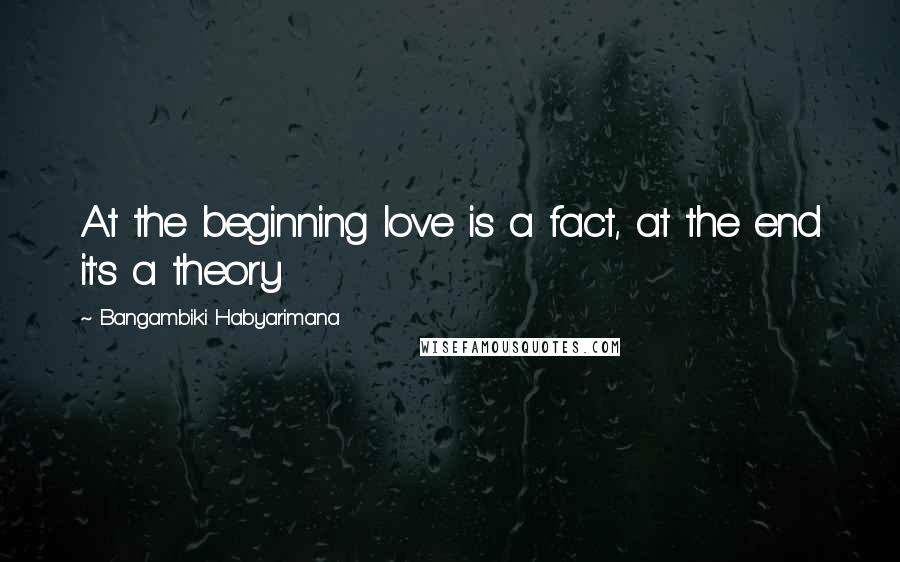 Bangambiki Habyarimana Quotes: At the beginning love is a fact, at the end it's a theory