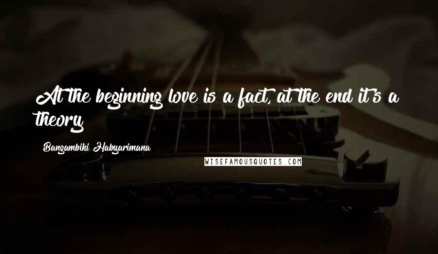 Bangambiki Habyarimana Quotes: At the beginning love is a fact, at the end it's a theory
