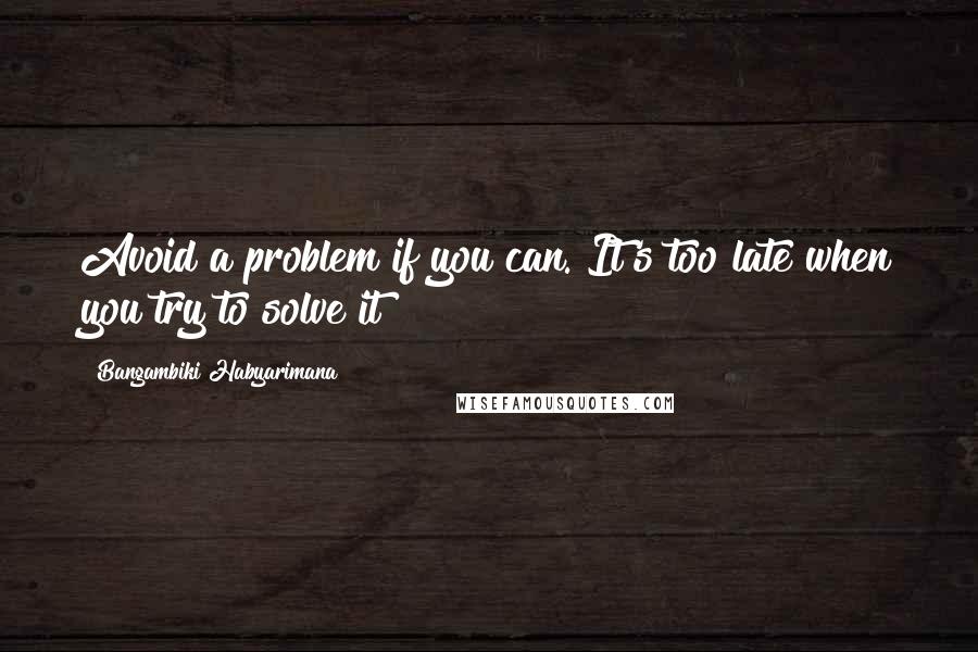 Bangambiki Habyarimana Quotes: Avoid a problem if you can. It's too late when you try to solve it