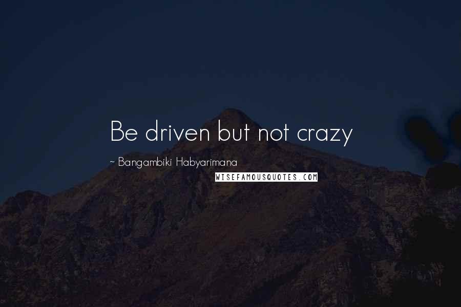 Bangambiki Habyarimana Quotes: Be driven but not crazy