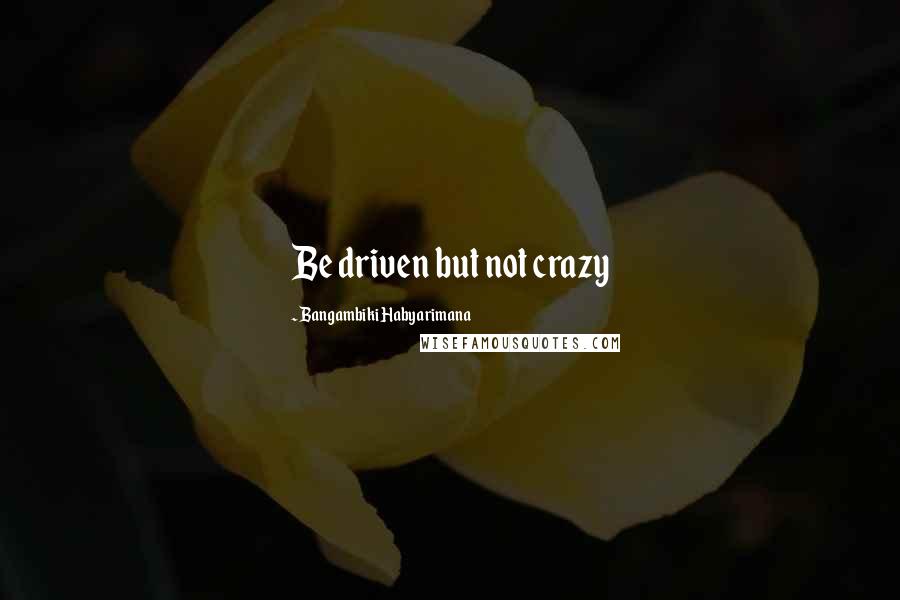 Bangambiki Habyarimana Quotes: Be driven but not crazy