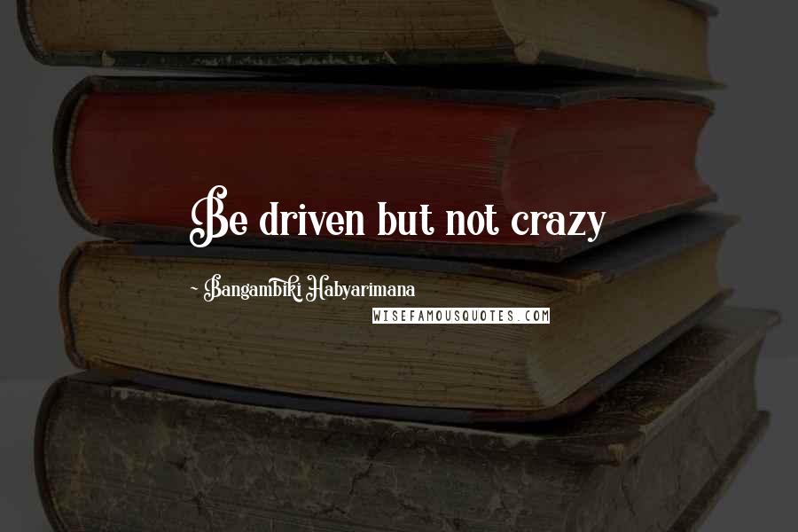 Bangambiki Habyarimana Quotes: Be driven but not crazy