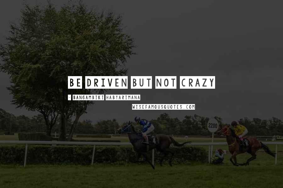 Bangambiki Habyarimana Quotes: Be driven but not crazy