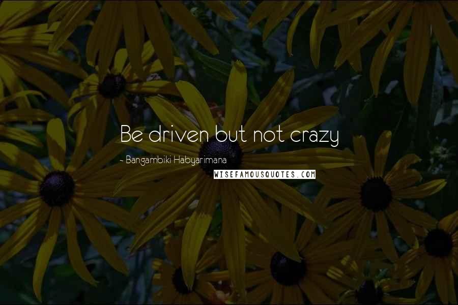 Bangambiki Habyarimana Quotes: Be driven but not crazy