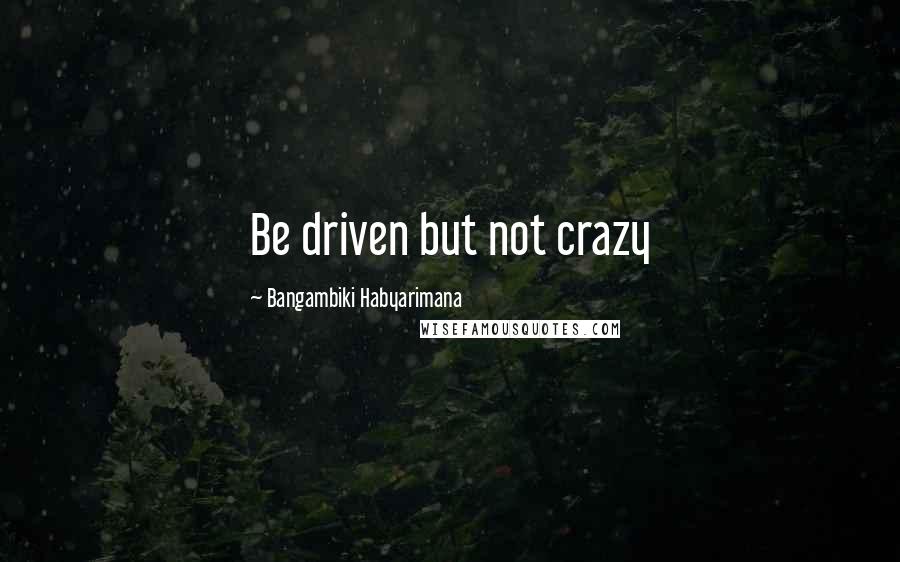 Bangambiki Habyarimana Quotes: Be driven but not crazy