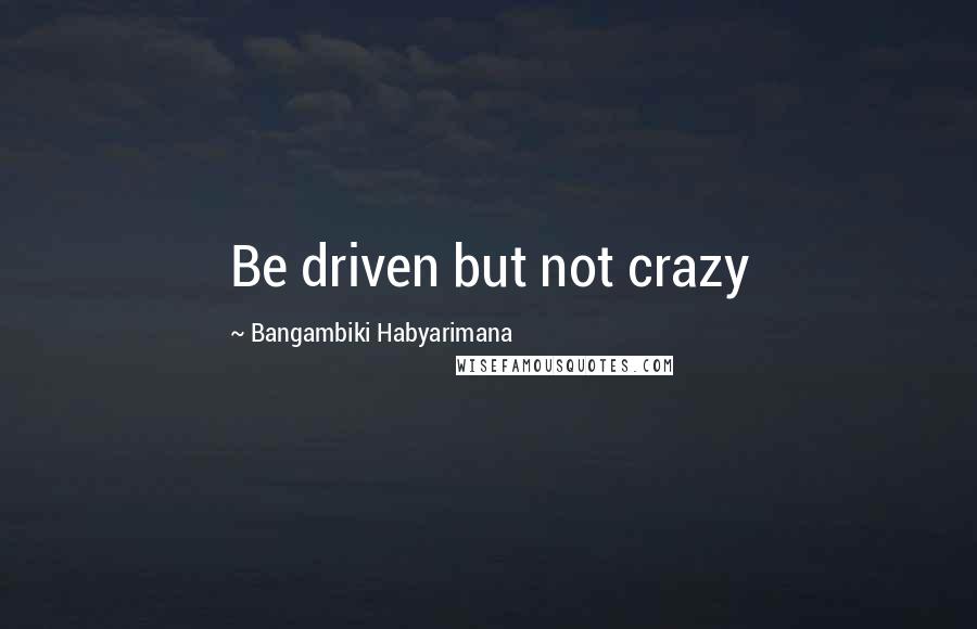 Bangambiki Habyarimana Quotes: Be driven but not crazy