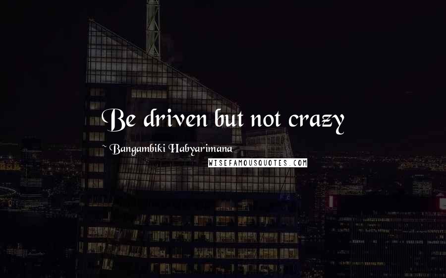 Bangambiki Habyarimana Quotes: Be driven but not crazy