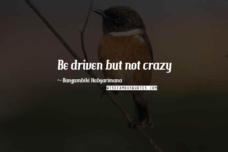 Bangambiki Habyarimana Quotes: Be driven but not crazy