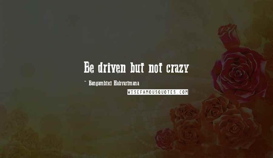 Bangambiki Habyarimana Quotes: Be driven but not crazy