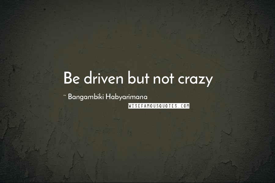 Bangambiki Habyarimana Quotes: Be driven but not crazy