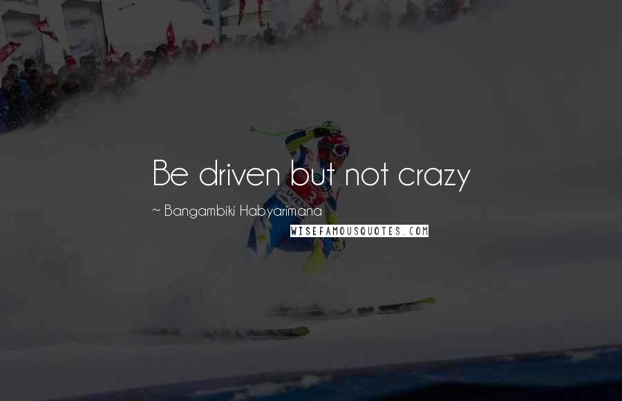 Bangambiki Habyarimana Quotes: Be driven but not crazy