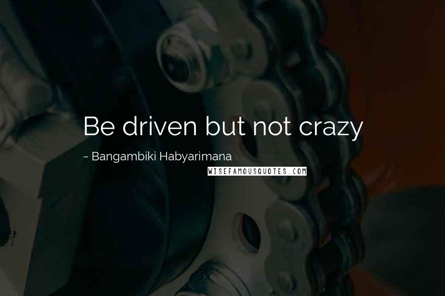 Bangambiki Habyarimana Quotes: Be driven but not crazy